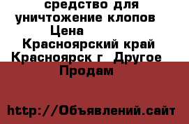 средство для уничтожение клопов › Цена ­ 1 500 - Красноярский край, Красноярск г. Другое » Продам   